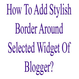 How To Add Stylish Border Around Selected Widget Of Blogger?