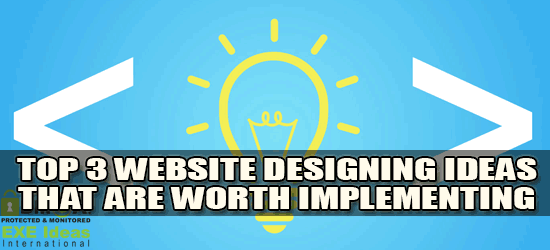 Top 3 Website Designing Ideas That Are Worth Implementing