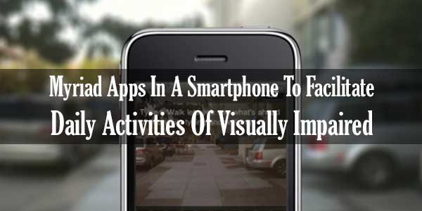 Myriad Apps In A Smartphone To Facilitate Daily Activities Of Visually Impaired