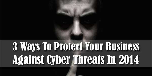 3 Ways To Protect Your Business Against Cyber Threats In 2014
