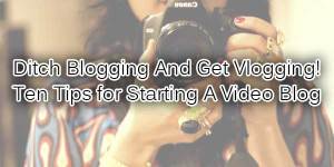 Ditch-Blogging-And-Get-Vlogging-Ten-Tips-for-Starting-A-Video-Blog