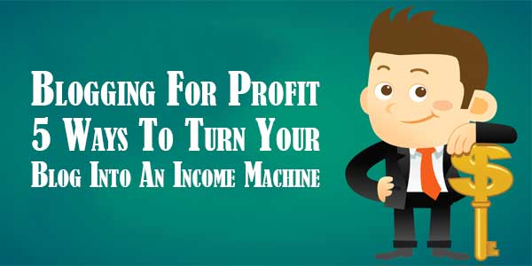 Blogging-For-Profit-–-5-Ways-To-Turn-Your-Blog-Into-An-Income-Machine