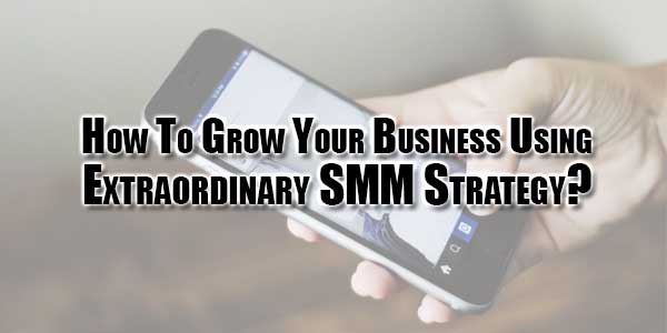 How-To-Grow-Your-Business-Using-Extraordinary-SMM-Strategy