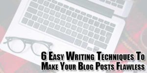 6-easy-writing-techniques-to-make-your-blog-posts-flawless