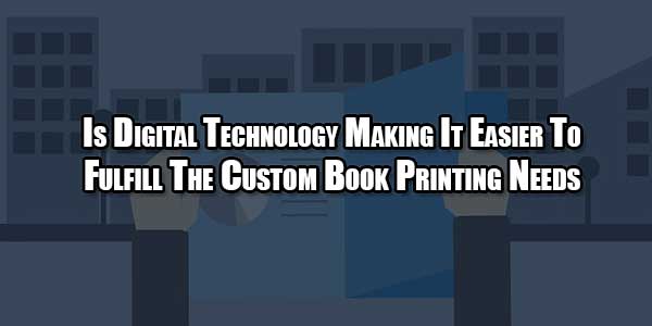 is-digital-technology-making-it-easier-to-fulfill-the-custom-book-printing-needs