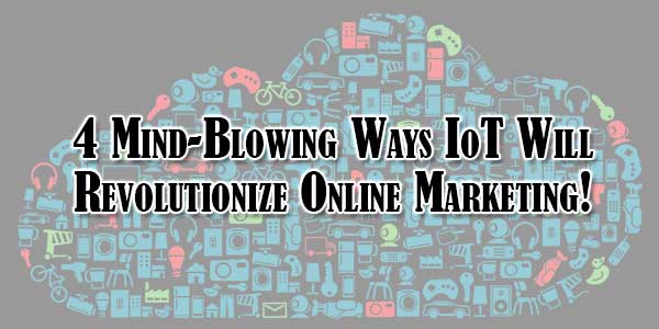 4-Mind-Blowing-Ways-IoT-Will-Revolutionize-Online-Marketing!