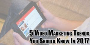 5-Video-Marketing-Trends-You-Should-Know-In-2017