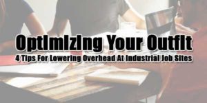 Optimizing-Your-Outfit--4-Tips-For-Lowering-Overhead-At-Industrial-Job-Sites