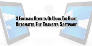 4-Fantastic-Benefits-Of-Using-The-Right-Automated-File-Transfer-Software
