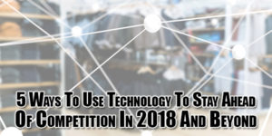 5-Ways-To-Use-Technology-To-Stay-Ahead-Of-Competition-In-2018-And-Beyond