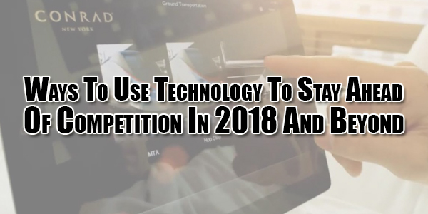 Ways-To-Use-Technology-To-Stay-Ahead-Of-Competition-In-2018-And-Beyond