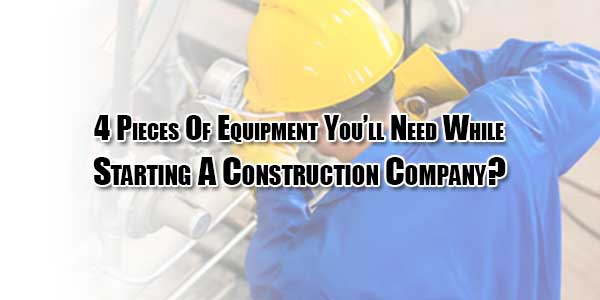 4-Pieces-Of-Equipment-You’ll-Need-WhileStarting-A-Construction-Company