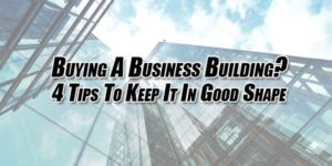 Buying-A-Business-Building--4-Tips-To-Keep-It-In-Good-Shape