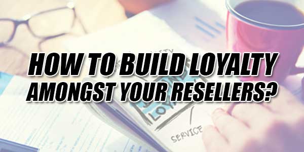 How-To-Build-Loyalty-Amongst-Your-Resellers