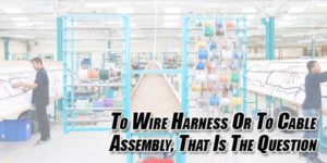 To-Wire-Harness-Or-To-Cable-Assembly,-That-Is-The-Question