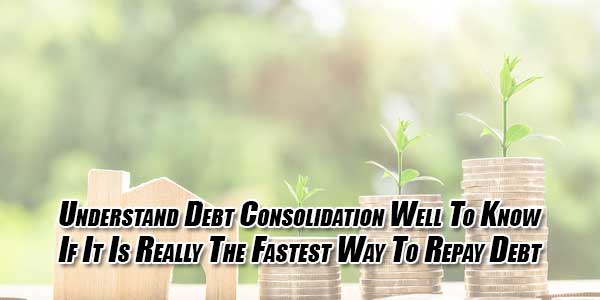 Understand-Debt-Consolidation-Well-To-Know-If-It-Is-Really-The-Fastest-Way-To-Repay-Debt