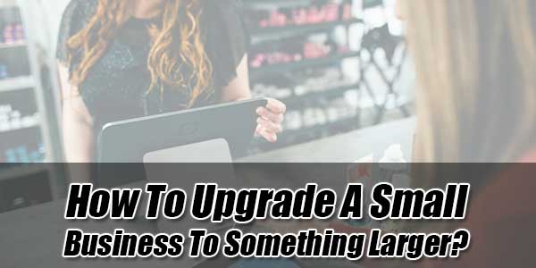 How-to-Upgrade-a-Small-Business-to-Something-Larger