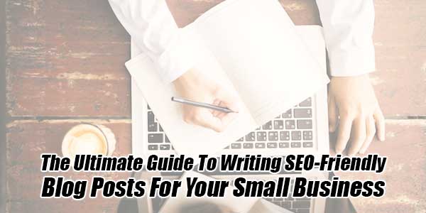 The-Ultimate-Guide-To-Writing-SEO-Friendly-Blog-Posts-For-Your-Small-Business