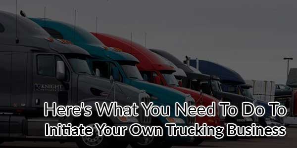 Here's-What-You-Need-To-Do-To-Initiate-Your-Own-Trucking-Business