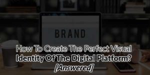 How-To-Create-The-Perfect-Visual-Identity-Of-The-Digital-Platform-[Answered]