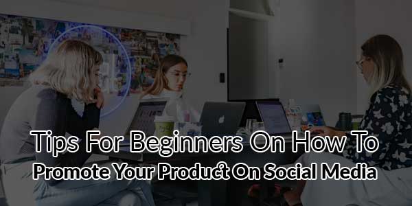 Tips-For-Beginners-On-How-To-Promote-Your-Product-On-Social-Media