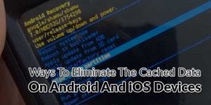 Ways-To-Eliminate-The-Cached-Data-On-Android-And-iOS-Devices