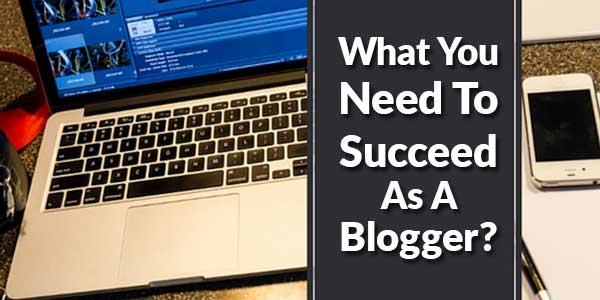 What-You-Need-To-Succeed-As-A-Blogger