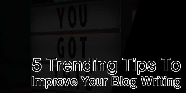 5-Trending-Tips-To-Improve-Your-Blog-Writing