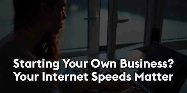 Starting-Your-Own-Business-Your-Internet-Speeds-Matter