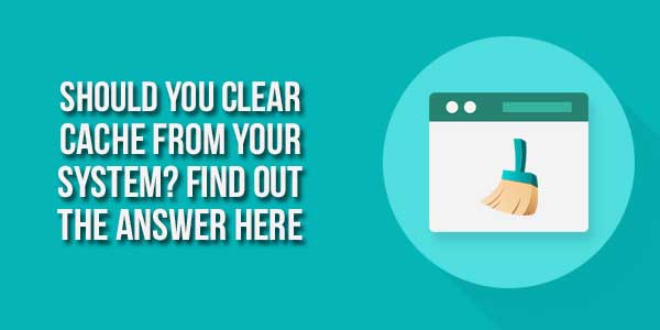 Should-You-Clear-Cache-From-Your-System--Find-Out-The-Answer-Here