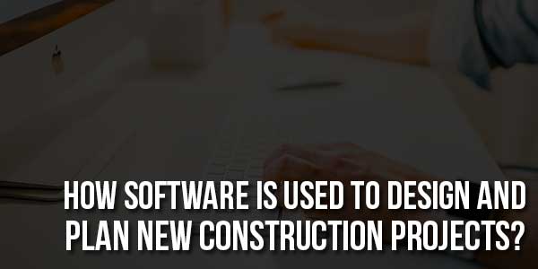 How-Software-Is-Used-to-Design-and-Plan-New-Construction-Projects