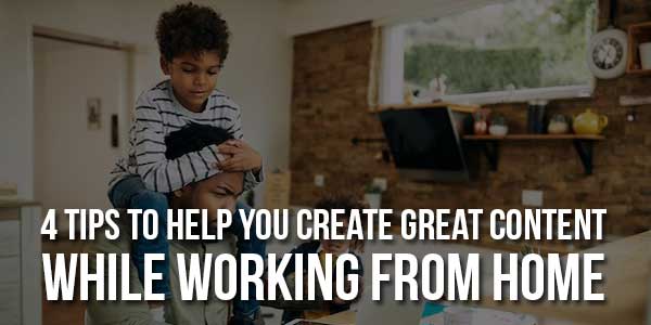 4-Tips-To-Help-You-Create-Great-Content-While-Working-From-Home