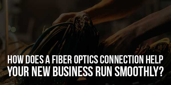 How-Does-A-Fiber-Optics-Connection-Help-Your-New-Business-Run-Smoothly