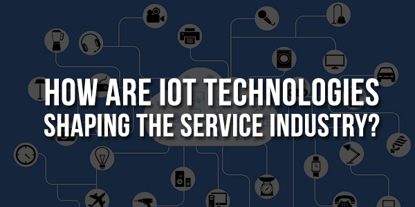How-Are-IoT-Technologies-Shaping-The-Service-Industry