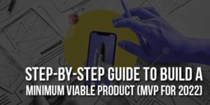 Step-By-Step-Guide-To-Build-A-Minimum-Viable-Product-(MVP-For-2022)