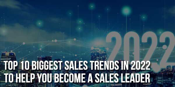Top-10-Biggest-Sales-Trends-In-2022-To-Help-You-Become-A-Sales-Leader