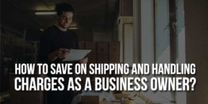 How-To-Save-On-Shipping-And-Handling-Charges-As-A-Business-Owner