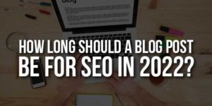 How-Long-Should-A-Blog-Post-Be-For-SEO-In-2022