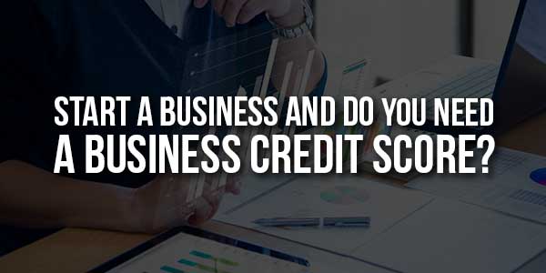 Start-A-Business-And-Do-You-Need-A-Business-Credit-Score