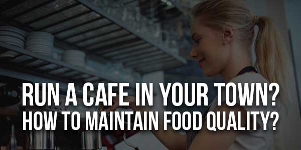 Run-A-Cafe-In-Your-Town-How-To-Maintain-Food-Quality