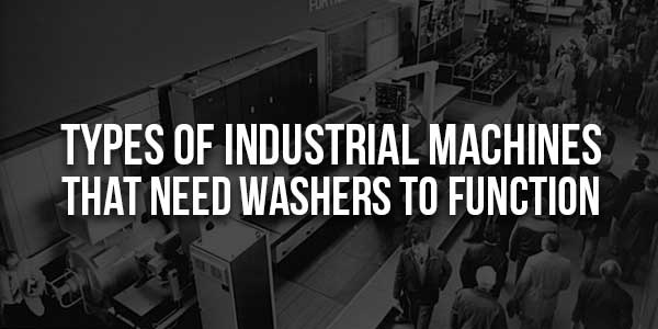 Types-Of-Industrial-Machines-That-Need-Washers-To-Function