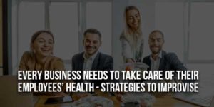 Every-Business-Needs-To-Take-Care-Of-Their-Employees-Health---Strategies-To-Improvise