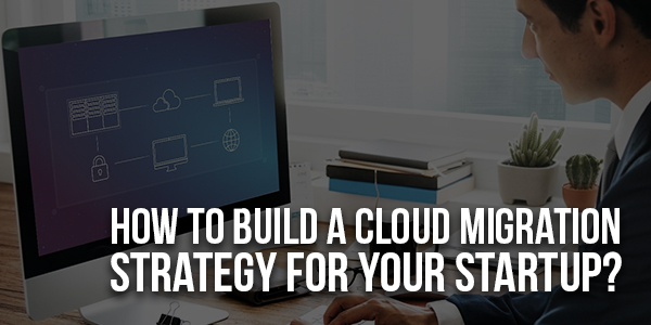 How-To-Build-A-Cloud-Migration-Strategy-For-Your-Startup