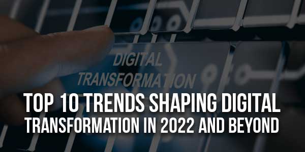 Top-10-Trends-Shaping-Digital-Transformation-In-2022-And-Beyond