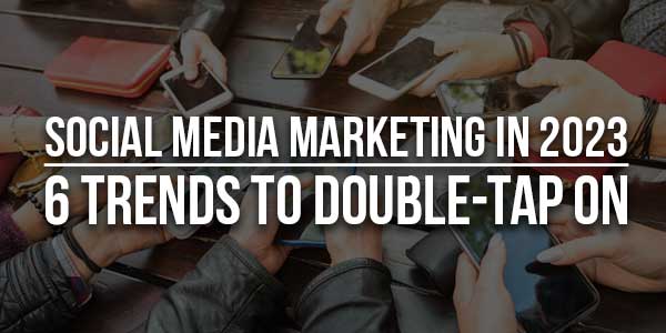 Social-Media-Marketing-In-2023-6-Trends-To-Double-Tap-On