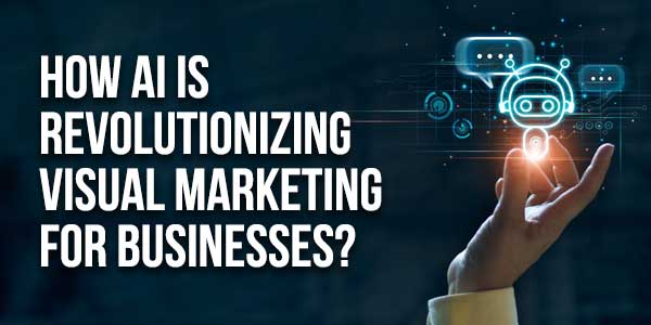 How-AI-Is-Revolutionizing-Visual-Marketing-For-Businesses