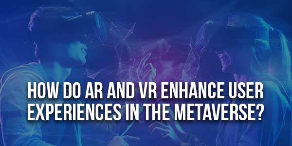 How-Do-AR-And-VR-Enhance-User-Experiences-In-The-Metaverse