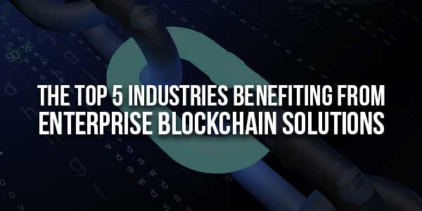 The-Top-5-Industries-Benefiting-From-Enterprise-Blockchain-Solutions