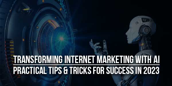 Transforming-Internet-Marketing-With-AI-Practical-Tips-&-Tricks-For-Success-In-2023