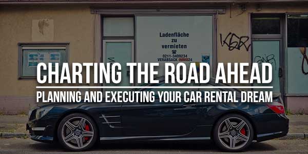 Charting-The-Road-Ahead-Planning-And-Executing-Your-Car-Rental-Dream